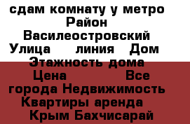 сдам комнату у метро › Район ­ Василеостровский › Улица ­ 11линия › Дом ­ 62 › Этажность дома ­ 6 › Цена ­ 12 000 - Все города Недвижимость » Квартиры аренда   . Крым,Бахчисарай